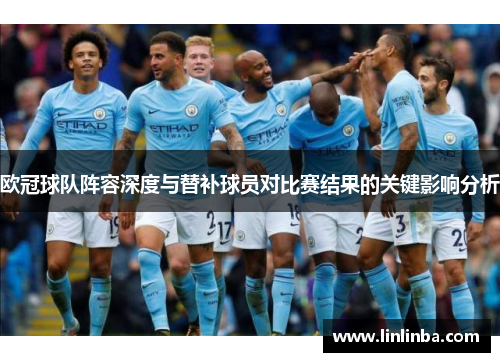 欧冠球队阵容深度与替补球员对比赛结果的关键影响分析