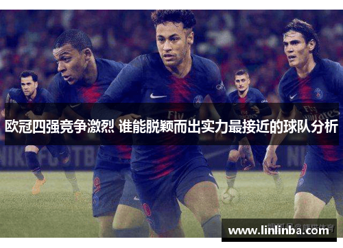 欧冠四强竞争激烈 谁能脱颖而出实力最接近的球队分析