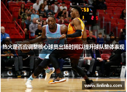 热火是否应调整核心球员出场时间以提升球队整体表现