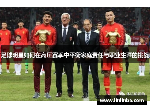 足球明星如何在高压赛季中平衡家庭责任与职业生涯的挑战